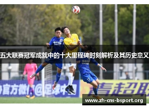 五大联赛冠军成就中的十大里程碑时刻解析及其历史意义
