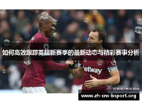 如何高效跟踪英超新赛季的最新动态与精彩赛事分析