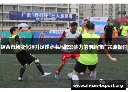 结合市场变化提升足球赛事品牌影响力的创新推广策略探讨