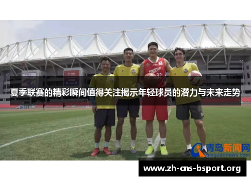夏季联赛的精彩瞬间值得关注揭示年轻球员的潜力与未来走势