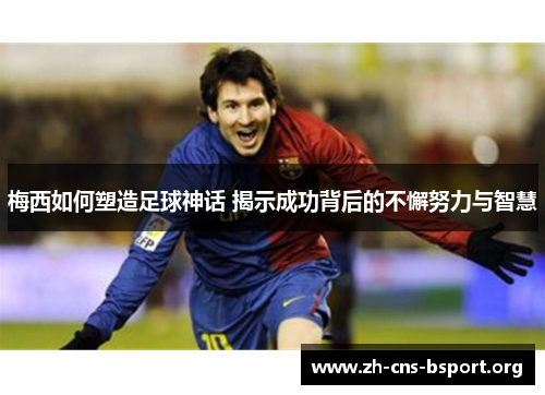 梅西如何塑造足球神话 揭示成功背后的不懈努力与智慧