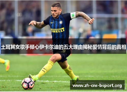 土耳其女歌手倾心伊卡尔迪的五大理由揭秘爱情背后的真相