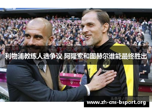 利物浦教练人选争议 阿隆索和图赫尔谁能最终胜出