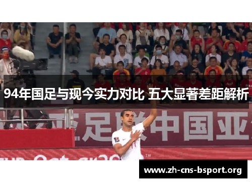 94年国足与现今实力对比 五大显著差距解析