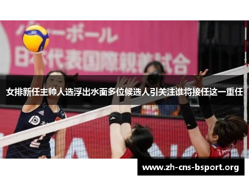 女排新任主帅人选浮出水面多位候选人引关注谁将接任这一重任