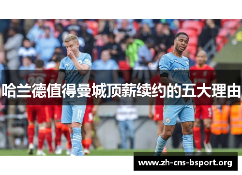 哈兰德值得曼城顶薪续约的五大理由