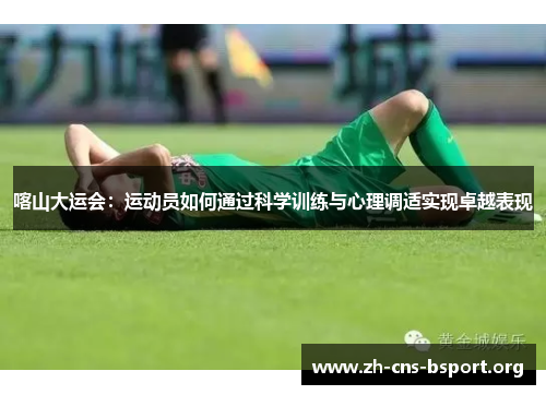 喀山大运会：运动员如何通过科学训练与心理调适实现卓越表现