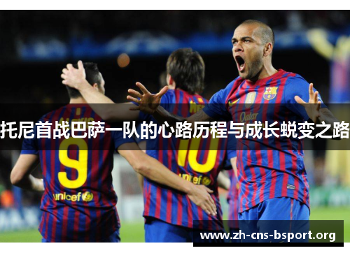 托尼首战巴萨一队的心路历程与成长蜕变之路