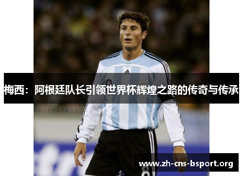 梅西：阿根廷队长引领世界杯辉煌之路的传奇与传承