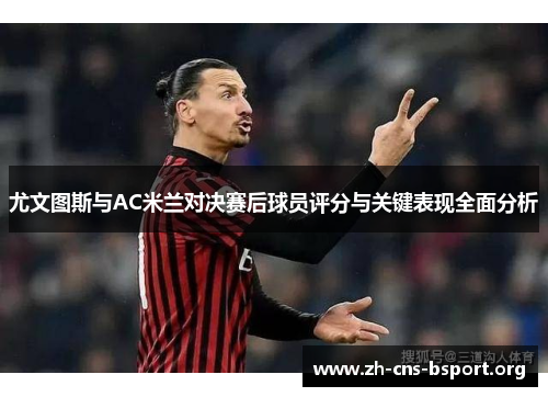 尤文图斯与AC米兰对决赛后球员评分与关键表现全面分析