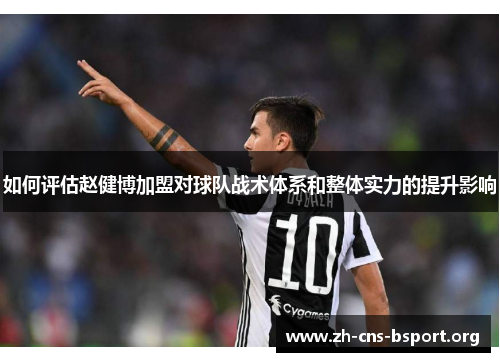 如何评估赵健博加盟对球队战术体系和整体实力的提升影响