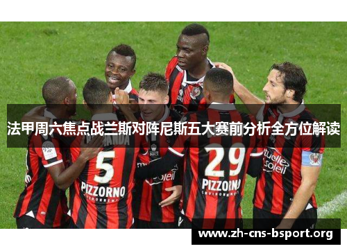 法甲周六焦点战兰斯对阵尼斯五大赛前分析全方位解读