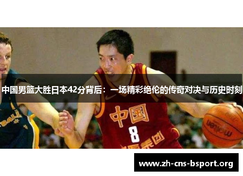 中国男篮大胜日本42分背后：一场精彩绝伦的传奇对决与历史时刻