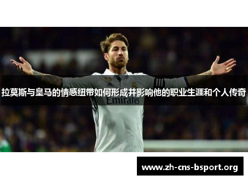 拉莫斯与皇马的情感纽带如何形成并影响他的职业生涯和个人传奇