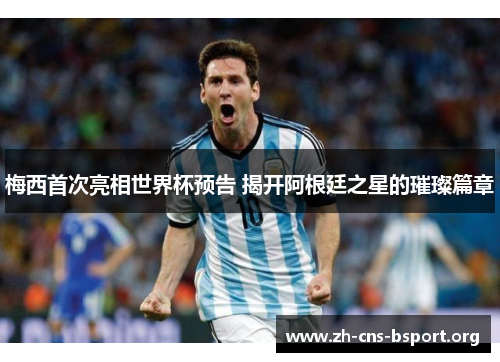梅西首次亮相世界杯预告 揭开阿根廷之星的璀璨篇章