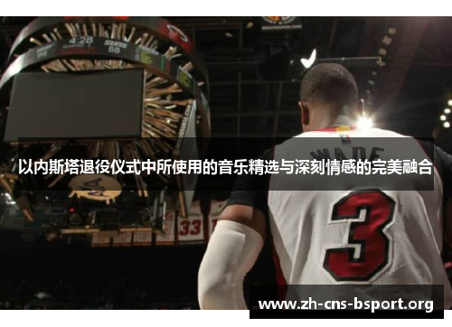 以内斯塔退役仪式中所使用的音乐精选与深刻情感的完美融合