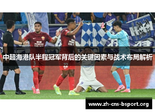 中超海港队半程冠军背后的关键因素与战术布局解析