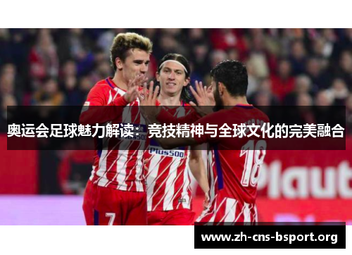 奥运会足球魅力解读：竞技精神与全球文化的完美融合