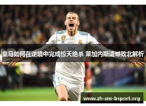 皇马如何在逆境中完成惊天绝杀 莱加内斯遗憾败北解析