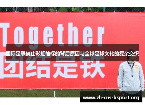 国际足联禁止彩虹袖标的背后原因与全球足球文化的复杂交织 国际足联禁止彩虹袖标的背后原因与全球足球文化的复杂交织