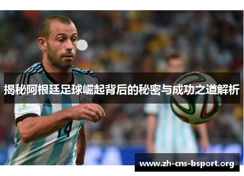 揭秘阿根廷足球崛起背后的秘密与成功之道解析
