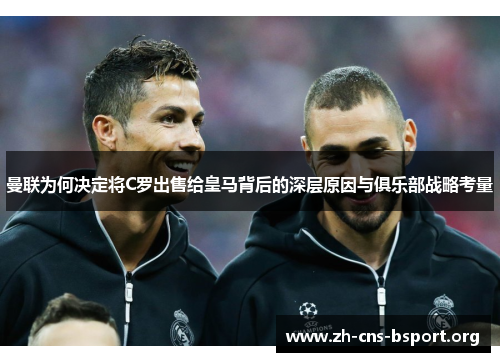曼联为何决定将C罗出售给皇马背后的深层原因与俱乐部战略考量