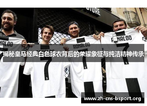 揭秘皇马经典白色球衣背后的荣耀象征与纯洁精神传承 揭秘皇马经典白色球衣背后的荣耀象征与纯洁精神传承