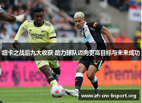纽卡之战后九大收获 助力球队迈向更高目标与未来成功 纽卡之战后九大收获 助力球队迈向更高目标与未来成功