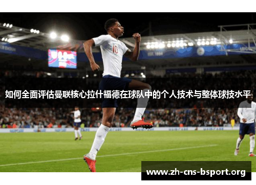 如何全面评估曼联核心拉什福德在球队中的个人技术与整体球技水平