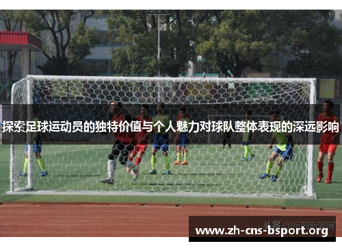 探索足球运动员的独特价值与个人魅力对球队整体表现的深远影响