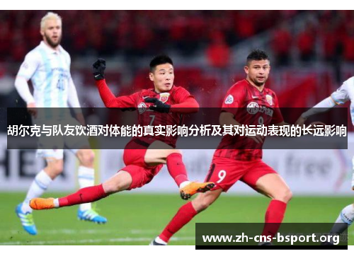胡尔克与队友饮酒对体能的真实影响分析及其对运动表现的长远影响