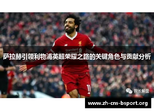 萨拉赫引领利物浦英超荣耀之路的关键角色与贡献分析