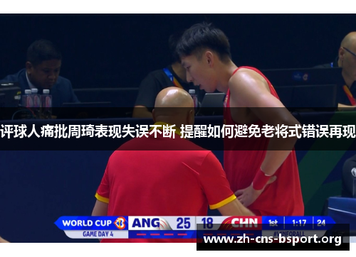 评球人痛批周琦表现失误不断 提醒如何避免老将式错误再现