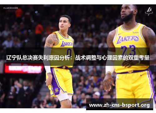 辽宁队总决赛失利原因分析:战术调整与心理因素的双重考量 辽宁队总决赛失利原因分析:战术调整与心理因素的双重考量