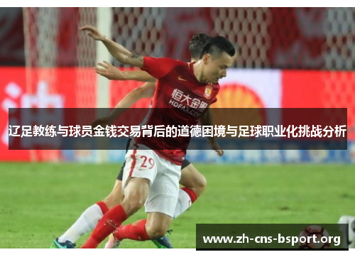 辽足教练与球员金钱交易背后的道德困境与足球职业化挑战分析 辽足教练与球员金钱交易背后的道德困境与足球职业化挑战分析