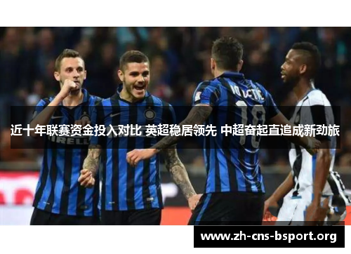 近十年联赛资金投入对比 英超稳居领先 中超奋起直追成新劲旅 近十年联赛资金投入对比 英超稳居领先 中超奋起直追成新劲旅