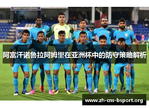 阿富汗诺鲁拉阿姆里在亚洲杯中的防守策略解析