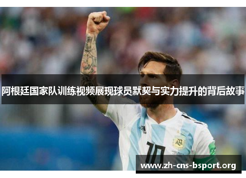阿根廷国家队训练视频展现球员默契与实力提升的背后故事 阿根廷国家队训练视频展现球员默契与实力提升的背后故事