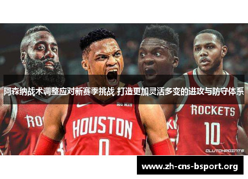 阿森纳战术调整应对新赛季挑战 打造更加灵活多变的进攻与防守体系