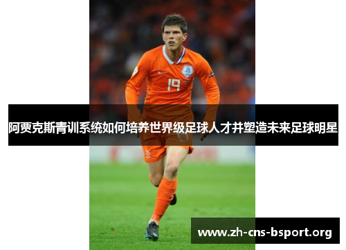 阿贾克斯青训系统如何培养世界级足球人才并塑造未来足球明星 阿贾克斯青训系统如何培养世界级足球人才并塑造未来足球明星