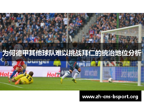 为何德甲其他球队难以挑战拜仁的统治地位分析 为何德甲其他球队难以挑战拜仁的统治地位分析