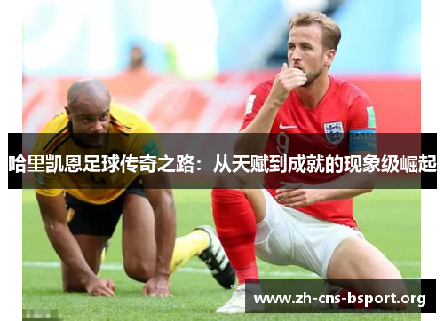 哈里凯恩足球传奇之路:从天赋到成就的现象级崛起 哈里凯恩足球传奇之路:从天赋到成就的现象级崛起
