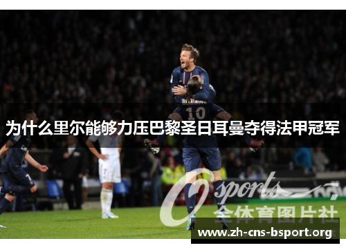 为什么里尔能够力压巴黎圣日耳曼夺得法甲冠军 为什么里尔能够力压巴黎圣日耳曼夺得法甲冠军
