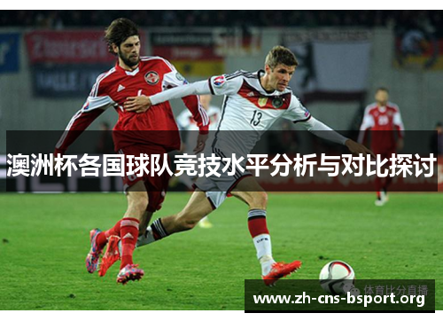 澳洲杯各国球队竞技水平分析与对比探讨 澳洲杯各国球队竞技水平分析与对比探讨
