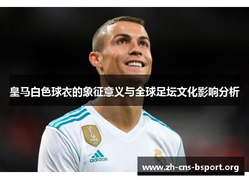 皇马白色球衣的象征意义与全球足坛文化影响分析 皇马白色球衣的象征意义与全球足坛文化影响分析