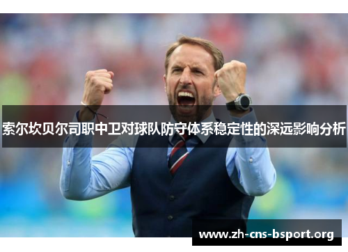 索尔坎贝尔司职中卫对球队防守体系稳定性的深远影响分析