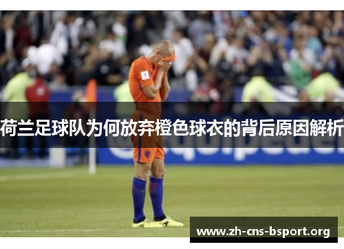 荷兰足球队为何放弃橙色球衣的背后原因解析