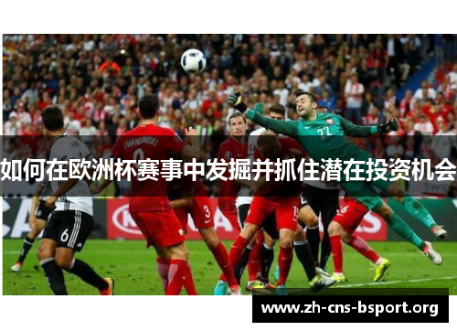如何在欧洲杯赛事中发掘并抓住潜在投资机会 如何在欧洲杯赛事中发掘并抓住潜在投资机会