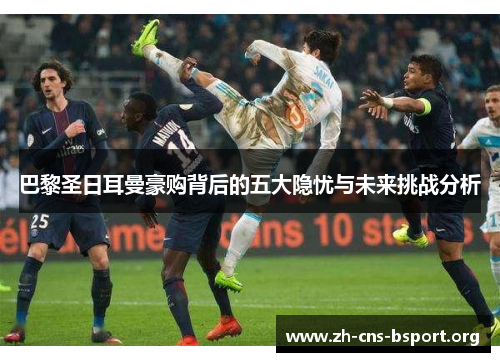 巴黎圣日耳曼豪购背后的五大隐忧与未来挑战分析