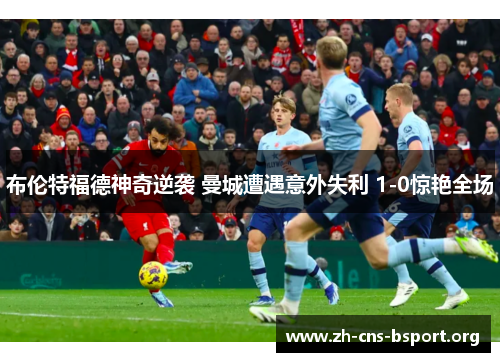 布伦特福德神奇逆袭 曼城遭遇意外失利 1-0惊艳全场